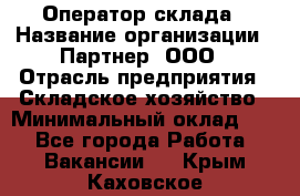 Оператор склада › Название организации ­ Партнер, ООО › Отрасль предприятия ­ Складское хозяйство › Минимальный оклад ­ 1 - Все города Работа » Вакансии   . Крым,Каховское